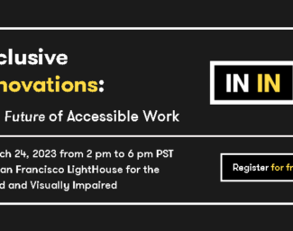 A black background with the words, “Inclusive Innovations: The Future of Accessible Work, March 24, 2023 from 2 pm to 6 pm PST at San Francisco LightHouse for the Blind and Visually Impaired.” The conference’s logo is a white border surrounding the words IN IN in white and yellow. Below the logo is a button that reads “register for free”.