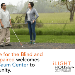 An instructor watches as a man uses a long white cane. Beneath text reads, “LightHouse for the Blind and Visually Impaired welcomes the Earle Baum Center to our community.” To the right of text, are the LightHouse and Earle Baum logos.